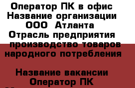 Оператор ПК в офис › Название организации ­ ООО “Атланта“ › Отрасль предприятия ­ производство товаров народного потребления › Название вакансии ­ Оператор ПК › Минимальный оклад ­ 19 000 - Оренбургская обл., Оренбург г. Работа » Вакансии   